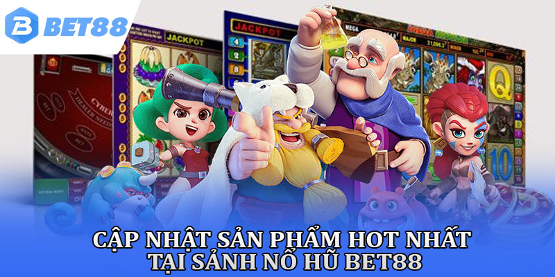 Cập nhật sản phẩm hot nhất tại sảnh nổ hũ Bet88